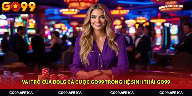 Vai trò của bolg cá cược Go99 trong hệ sinh thái G